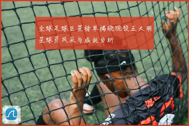 全球足球巨星榜单揭晓现役五大明星球员风采与成就分析