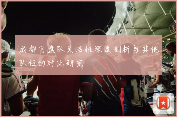 成都飞盘队灵活性深度剖析与其他队伍的对比研究