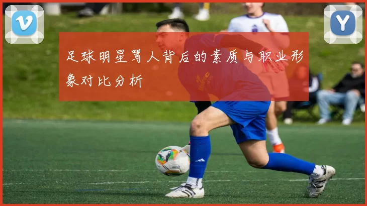 足球明星骂人背后的素质与职业形象对比分析