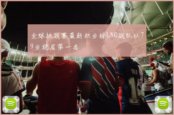 全球挑战赛最新积分榜LNG战队以79分稳居第一名