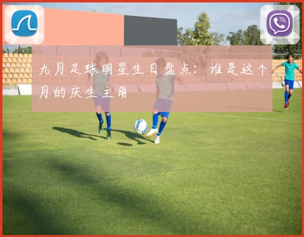 九月足球明星生日盘点：谁是这个月的庆生主角