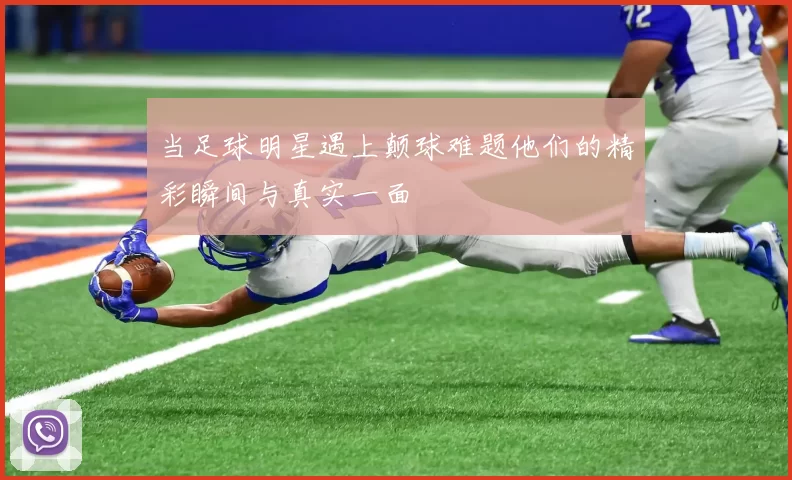 当足球明星遇上颠球难题他们的精彩瞬间与真实一面