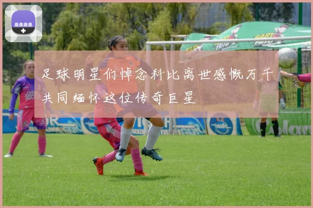 足球明星们悼念科比离世感慨万千共同缅怀这位传奇巨星