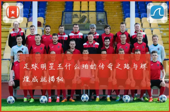 足球明星王什么珀的传奇之路与辉煌成就揭秘