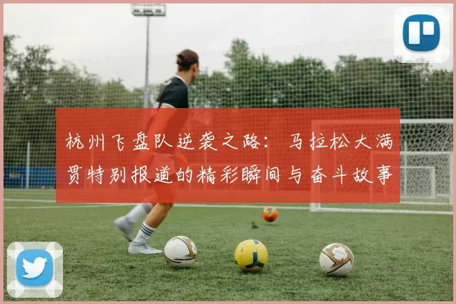 杭州飞盘队逆袭之路：马拉松大满贯特别报道的精彩瞬间与奋斗故事