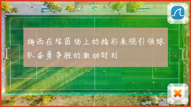 梅西在绿茵场上的精彩表现引领球队奋勇争胜的激动时刻