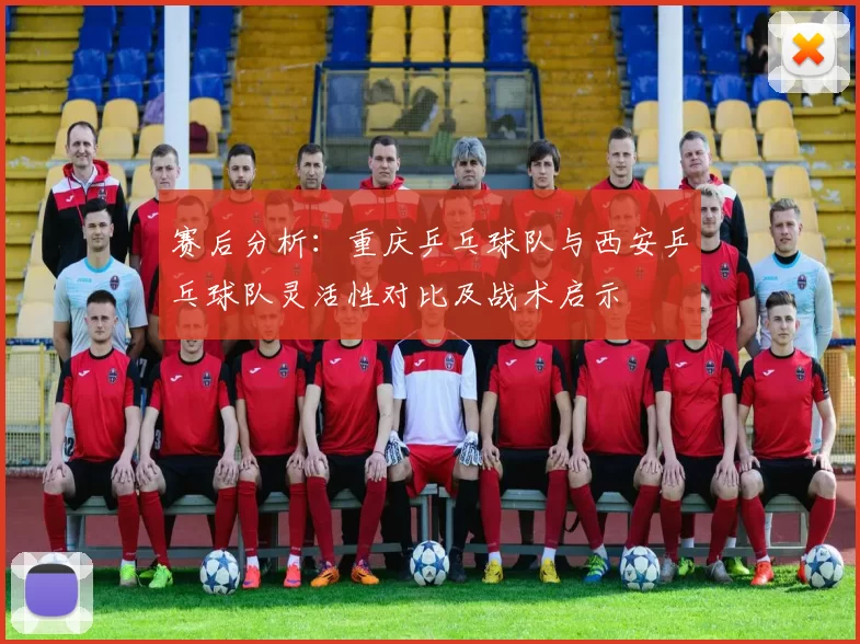 赛后分析：重庆乒乓球队与西安乒乓球队灵活性对比及战术启示