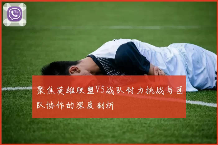聚焦英雄联盟V5战队耐力挑战与团队协作的深度剖析