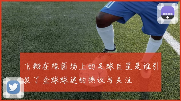 飞翔在绿茵场上的足球巨星是谁引发了全球球迷的热议与关注