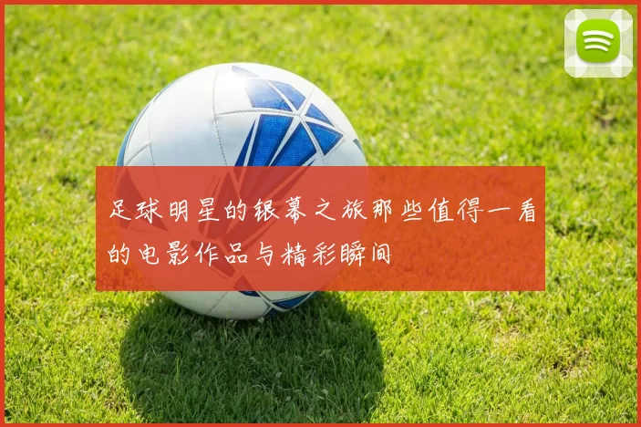 足球明星的银幕之旅那些值得一看的电影作品与精彩瞬间
