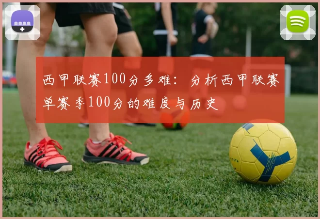西甲联赛100分多难：分析西甲联赛单赛季100分的难度与历史