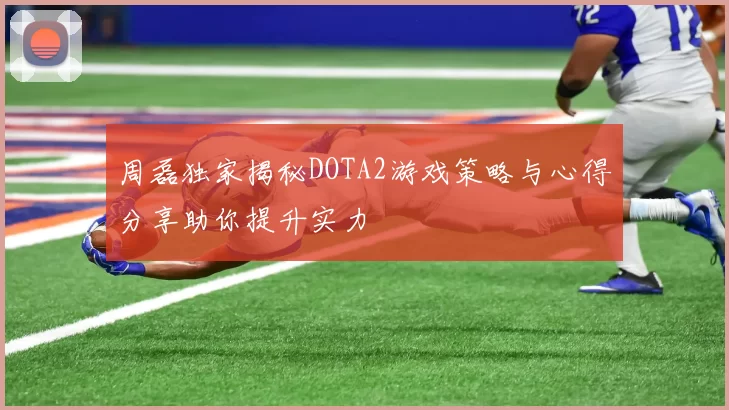周磊独家揭秘DOTA2游戏策略与心得分享助你提升实力