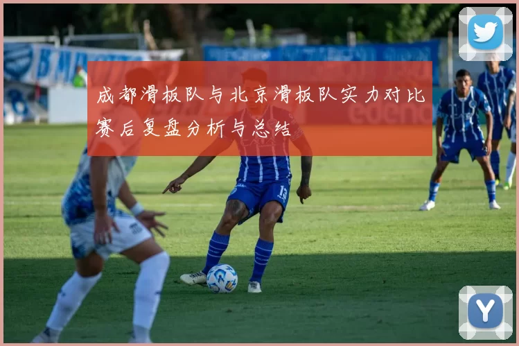 成都滑板队与北京滑板队实力对比赛后复盘分析与总结