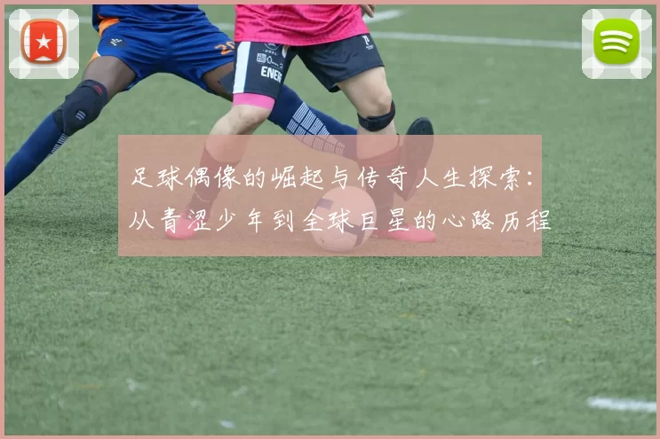 足球偶像的崛起与传奇人生探索：从青涩少年到全球巨星的心路历程