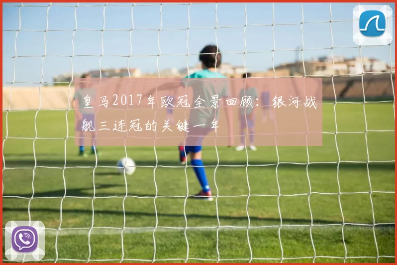 皇马2017年欧冠全景回顾：银河战舰三连冠的关键一年