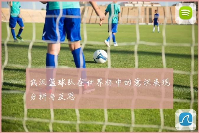 武汉篮球队在世界杯中的意识表现分析与反思