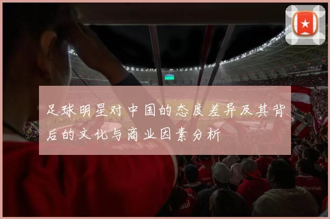 足球明星对中国的态度差异及其背后的文化与商业因素分析