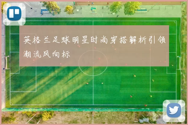 英格兰足球明星时尚穿搭解析引领潮流风向标