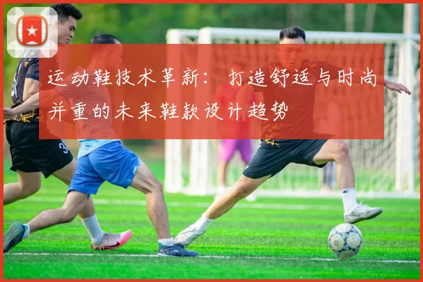 运动鞋技术革新：打造舒适与时尚并重的未来鞋款设计趋势