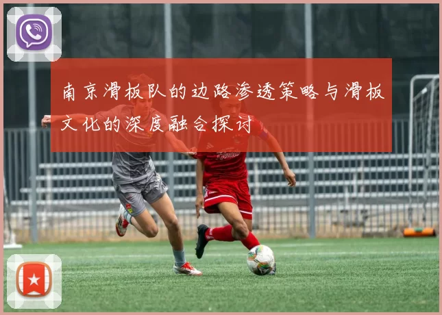 南京滑板队的边路渗透策略与滑板文化的深度融合探讨