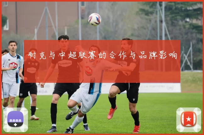 耐克与中超联赛的合作与品牌影响