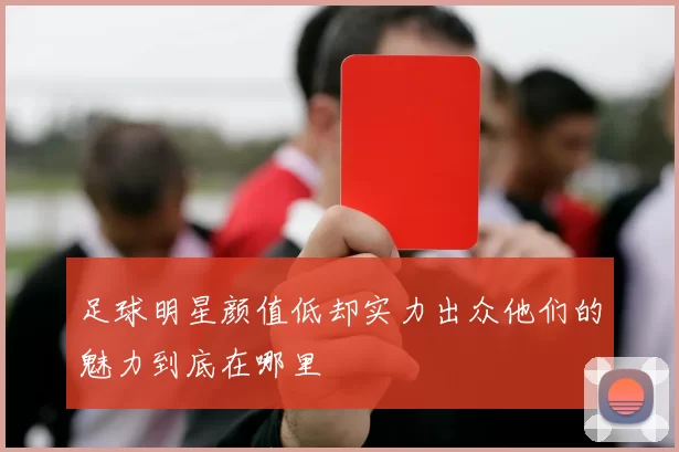 足球明星颜值低却实力出众他们的魅力到底在哪里