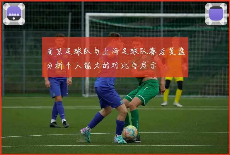南京足球队与上海足球队赛后复盘分析个人能力的对比与启示