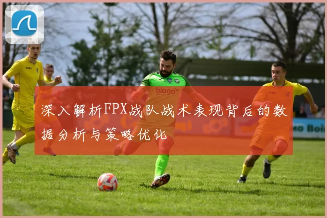 深入解析FPX战队战术表现背后的数据分析与策略优化