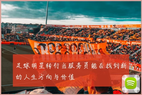 足球明星转行当服务员能否找到新的人生方向与价值