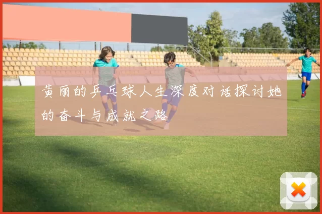 黄丽的乒乓球人生深度对话探讨她的奋斗与成就之路