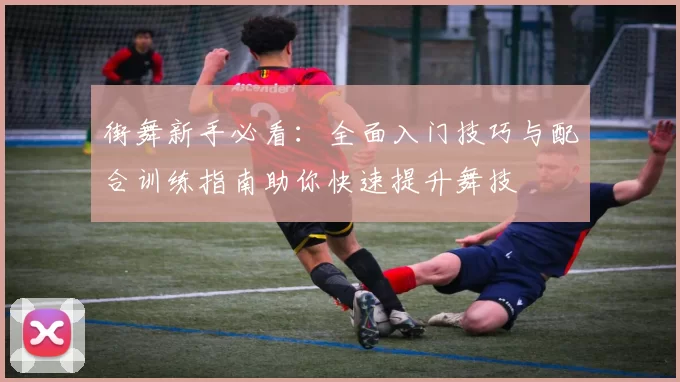 街舞新手必看：全面入门技巧与配合训练指南助你快速提升舞技