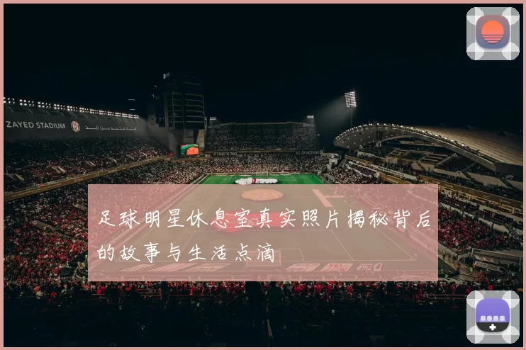 足球明星休息室真实照片揭秘背后的故事与生活点滴