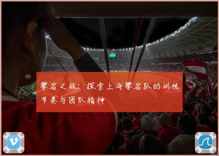 攀岩之旅：探索上海攀岩队的训练节奏与团队精神