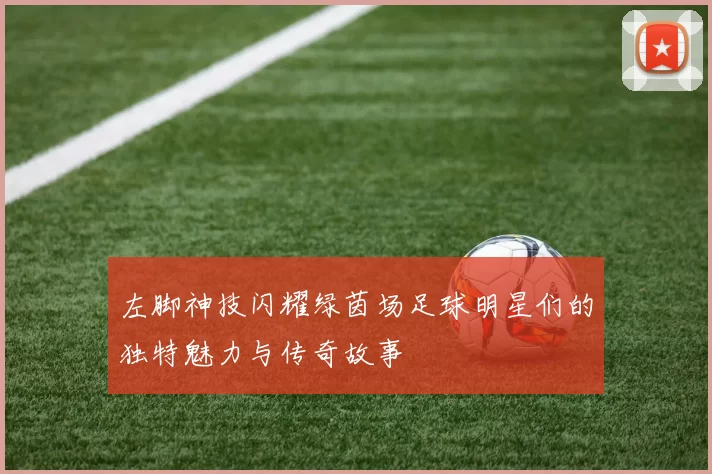 左脚神技闪耀绿茵场足球明星们的独特魅力与传奇故事
