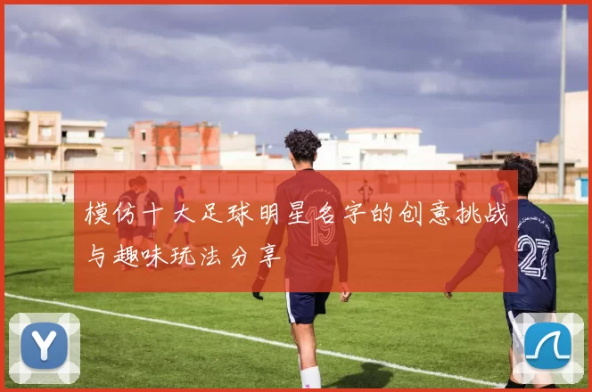 模仿十大足球明星名字的创意挑战与趣味玩法分享