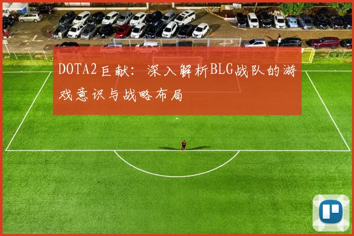DOTA2巨献：深入解析BLG战队的游戏意识与战略布局