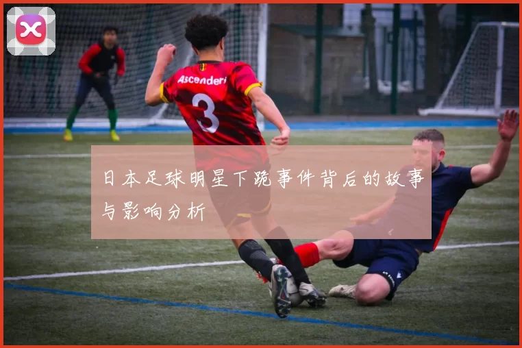 日本足球明星下跪事件背后的故事与影响分析