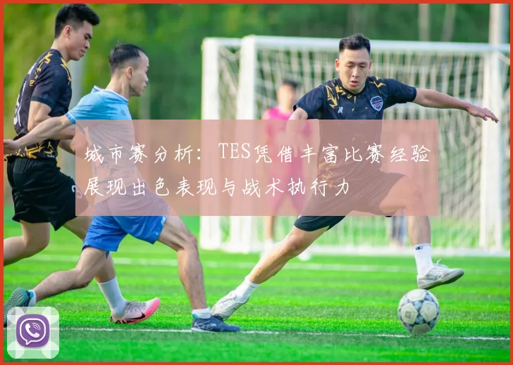 城市赛分析：TES凭借丰富比赛经验展现出色表现与战术执行力