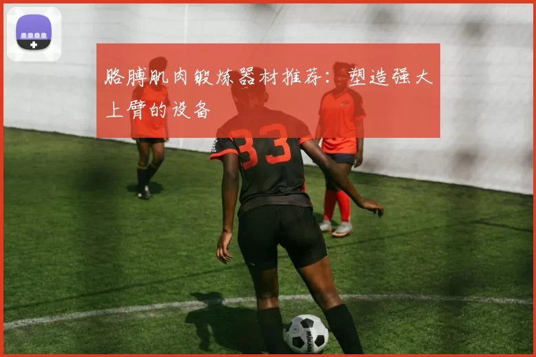 胳膊肌肉锻炼器材推荐：塑造强大上臂的设备