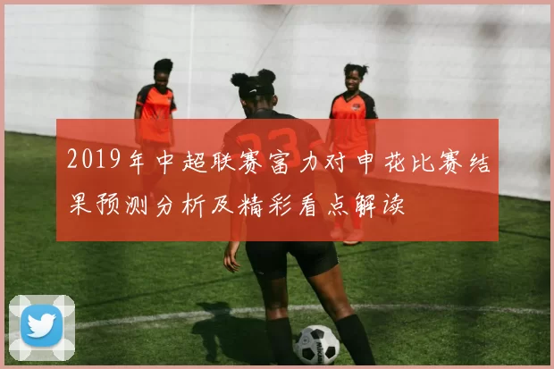 2019年中超联赛富力对申花比赛结果预测分析及精彩看点解读