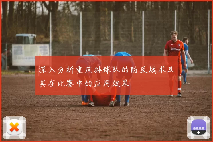 深入分析重庆排球队的防反战术及其在比赛中的应用效果
