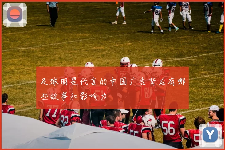 足球明星代言的中国广告背后有哪些故事和影响力