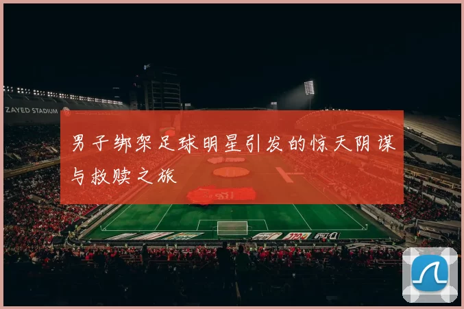 男子绑架足球明星引发的惊天阴谋与救赎之旅