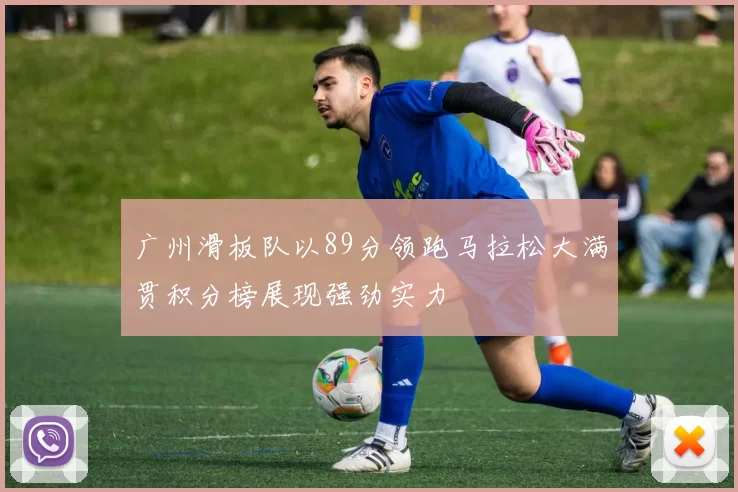 广州滑板队以89分领跑马拉松大满贯积分榜展现强劲实力