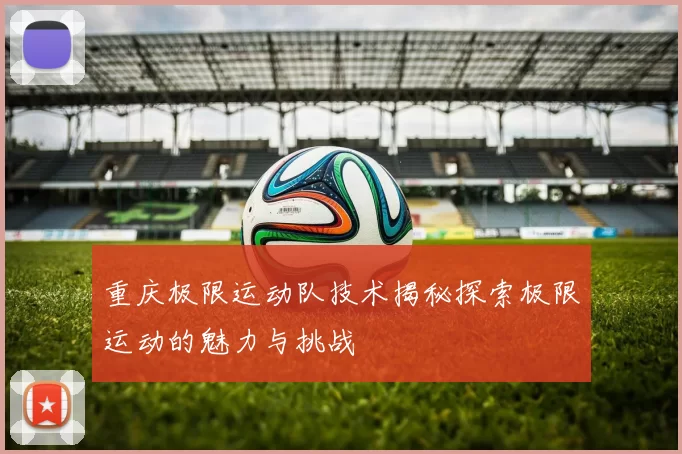 重庆极限运动队技术揭秘探索极限运动的魅力与挑战