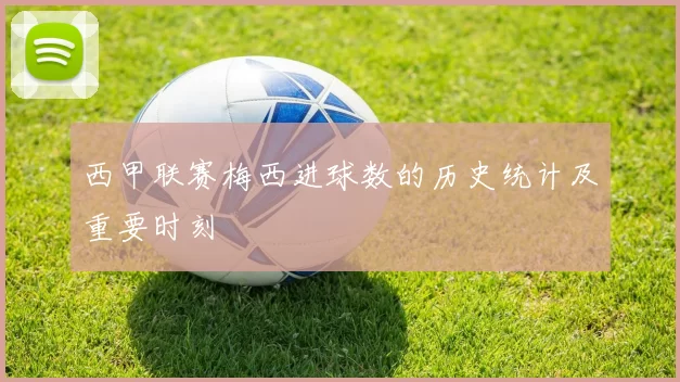 西甲联赛梅西进球数的历史统计及重要时刻
