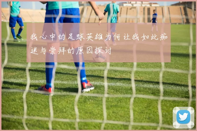 我心中的足球英雄为何让我如此痴迷与崇拜的原因探讨