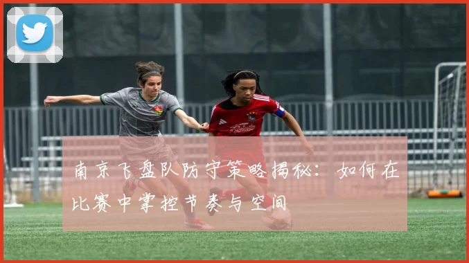 南京飞盘队防守策略揭秘：如何在比赛中掌控节奏与空间