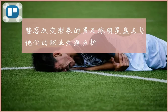 整容改变形象的男足球明星盘点与他们的职业生涯分析