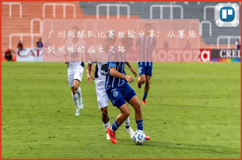 广州网球队比赛经验分享：从赛场到训练的成长之路